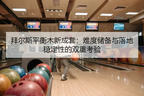 拜尔斯平衡木新成套：难度储备与落地稳定性的双重考验
