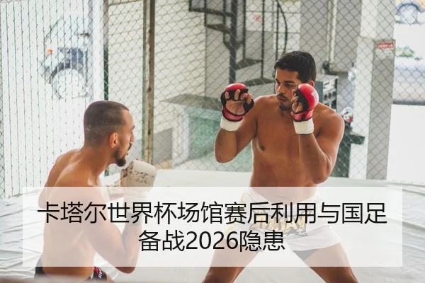 卡塔尔世界杯场馆赛后利用与国足备战2026隐患